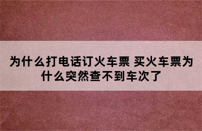 为什么打电话订火车票 买火车票为什么突然查不到车次了